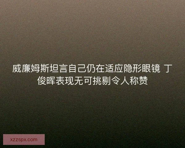 威廉姆斯坦言自己仍在适应隐形眼镜 丁俊晖表现无可挑剔令人称赞 威廉姆斯坦言自己仍在适应隐形眼镜 丁俊晖表现无可挑剔令人称赞