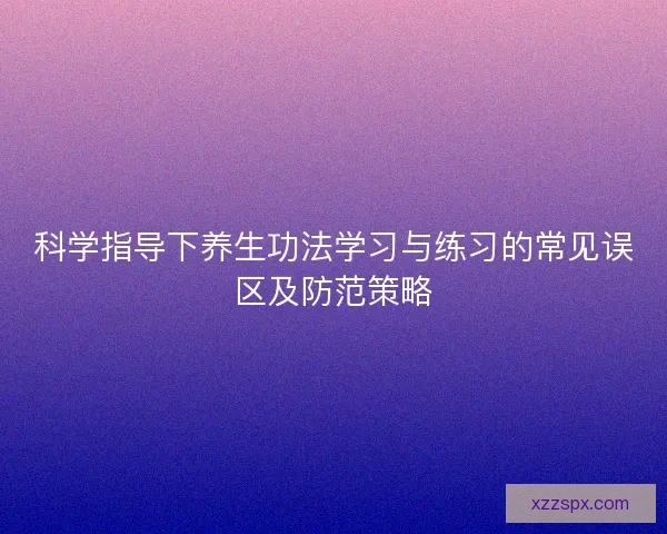 科学指导下养生功法学习与练习的常见误区及防范策略
